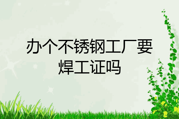 办个不锈钢工厂要焊工证吗