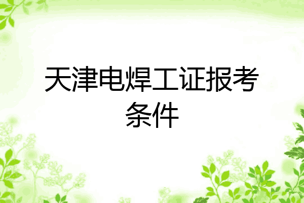 天津电焊工证报考条件