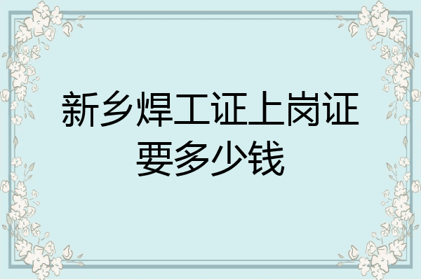 新乡焊工证上岗证要多少钱