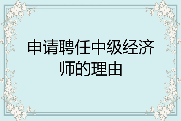 申请聘任中级经济师的理由