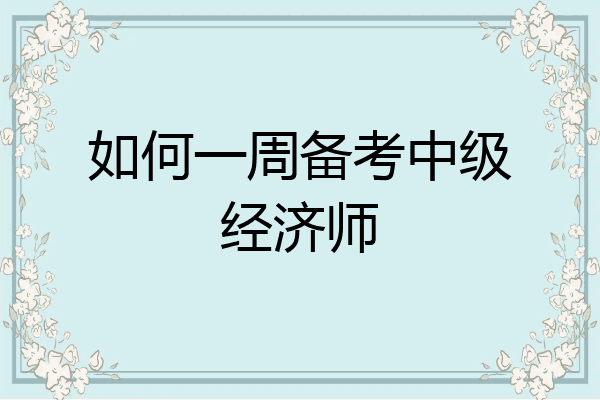如何一周备考中级经济师
