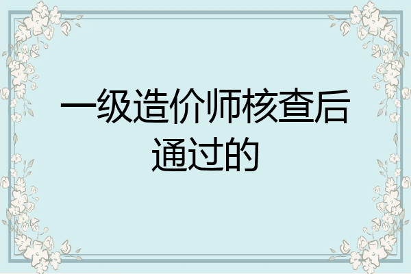 一级造价师核查后通过的