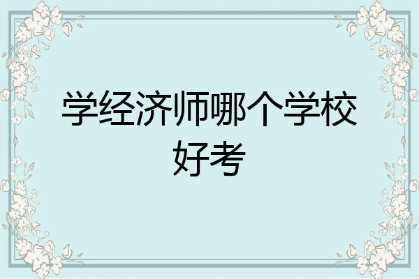 学经济师哪个学校好考