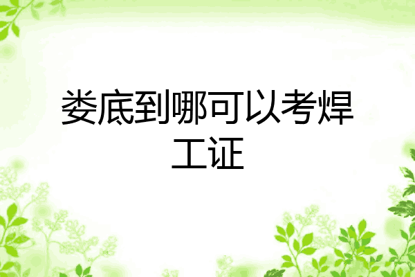 娄底到哪可以考焊工证