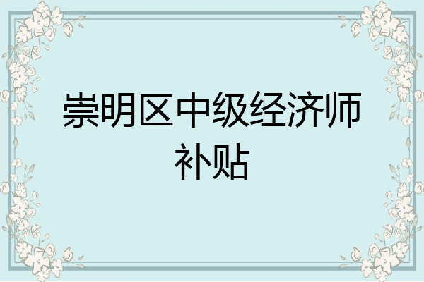 崇明区中级经济师补贴