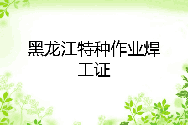 黑龙江特种作业焊工证