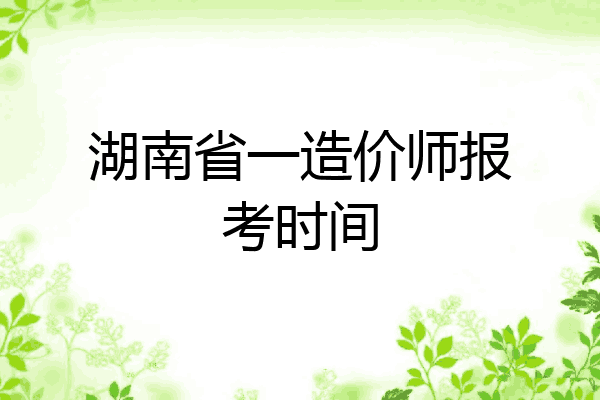 湖南省一造价师报考时间