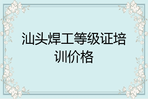 汕头焊工等级证培训价格