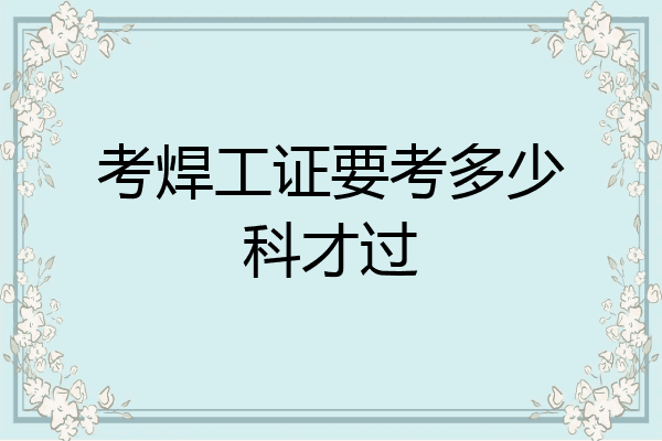 考焊工证要考多少科才过