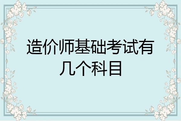 造价师基础考试有几个科目