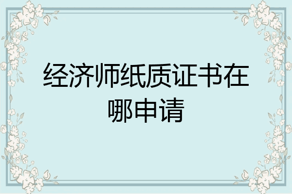 经济师纸质证书在哪申请