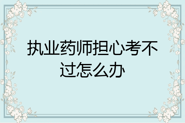 执业药师担心考不过怎么办