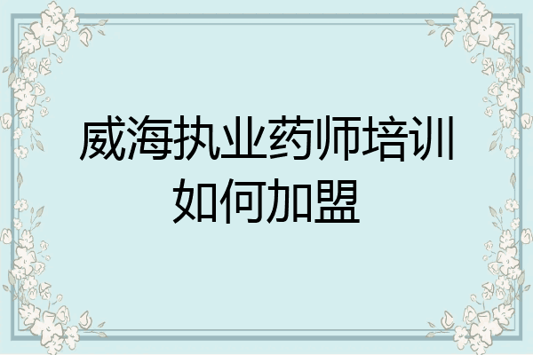 威海执业药师培训如何加盟