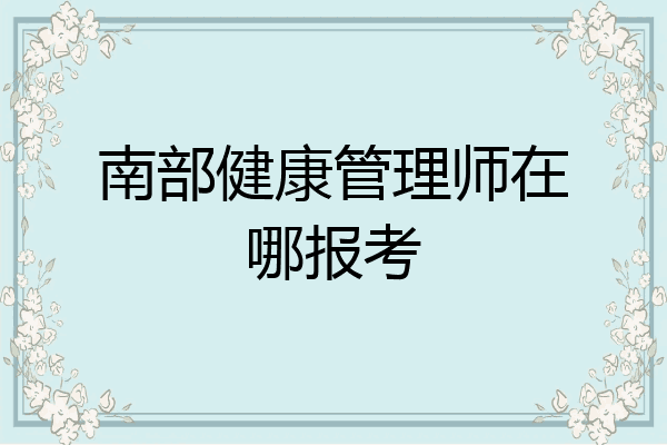 南部健康管理师在哪报考