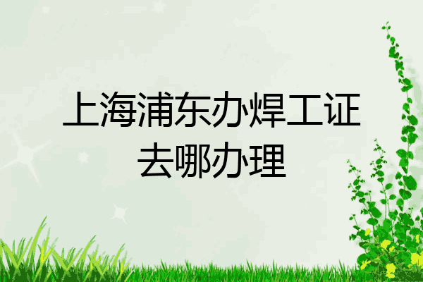 上海浦东办焊工证去哪办理