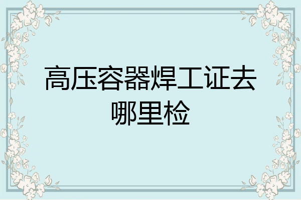 高压容器焊工证去哪里检