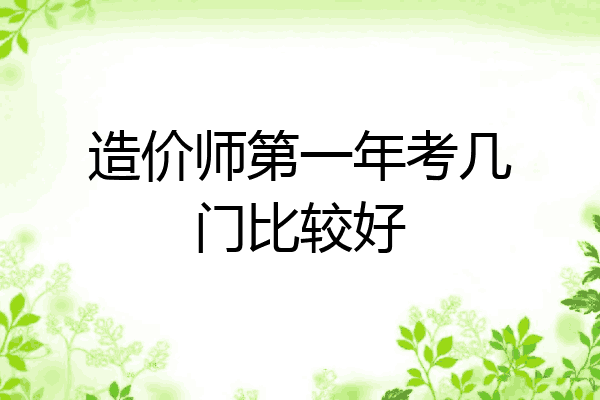 造价师第一年考几门比较好