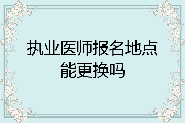 执业医师报名地点能更换吗