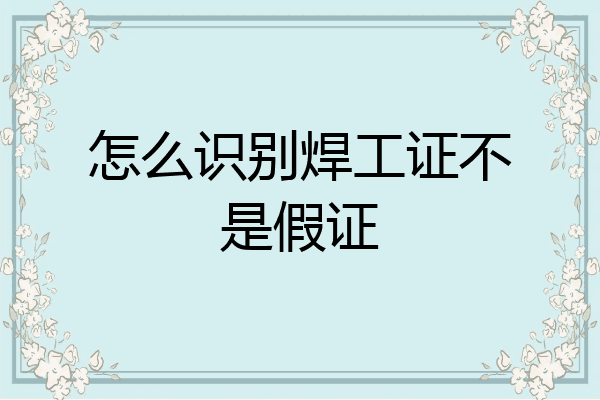 怎么识别焊工证不是假证