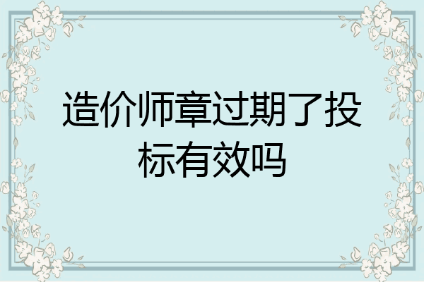造价师章过期了投标有效吗
