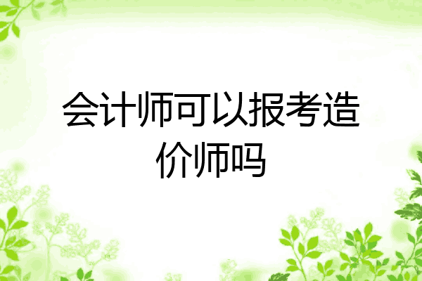 会计师可以报考造价师吗