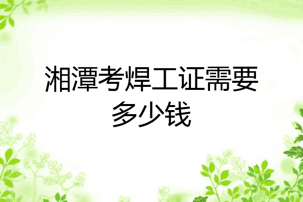 湘潭考焊工证需要多少钱