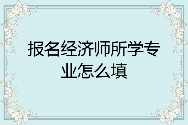 报名经济师所学专业怎么填