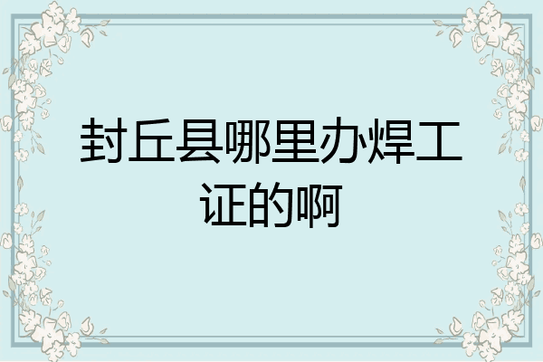 封丘县哪里办焊工证的啊