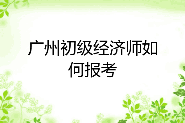 广州初级经济师如何报考