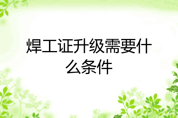 焊工证升级需要什么条件