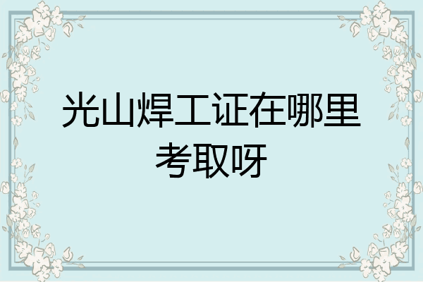光山焊工证在哪里考取呀