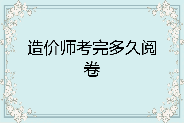 造价师考完多久阅卷