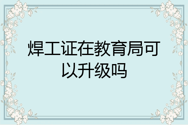 焊工证在教育局可以升级吗