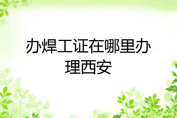 办焊工证在哪里办理西安