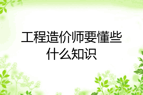 工程造价师要懂些什么知识