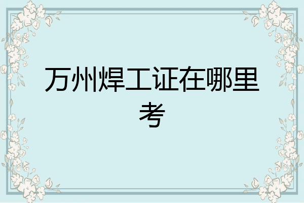 万州焊工证在哪里考