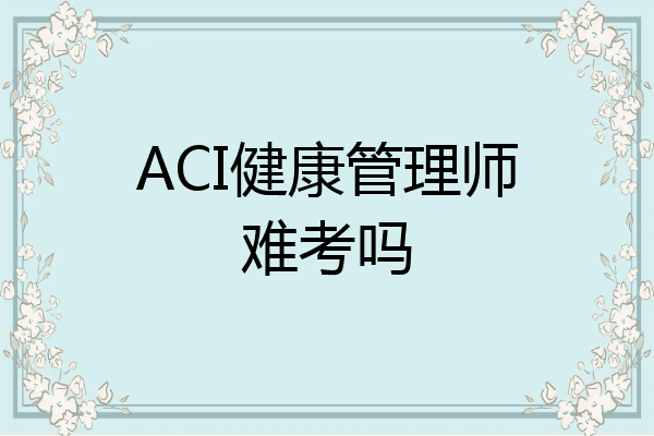 ACI健康管理师难考吗