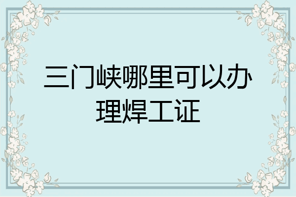 三门峡哪里可以办理焊工证