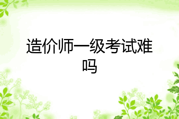 造价师一级考试难吗