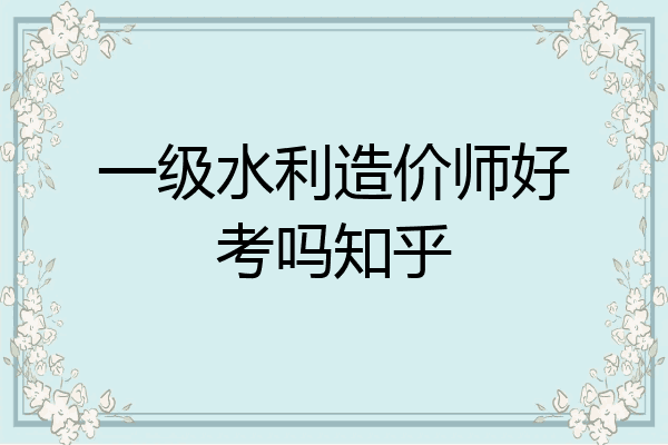 一级水利造价师好考吗知乎