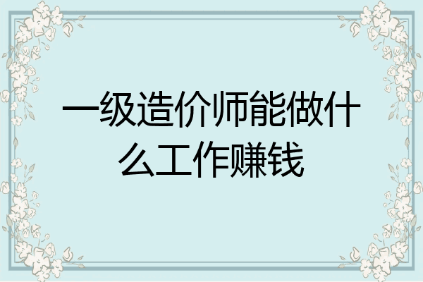 一级造价师能做什么工作赚钱