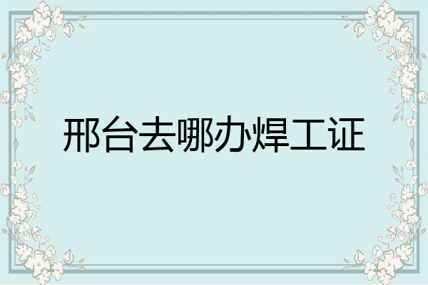 邢台去哪办焊工证
