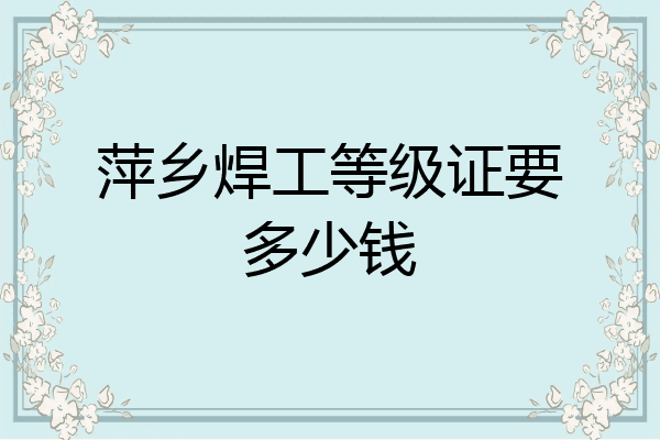 萍乡焊工等级证要多少钱