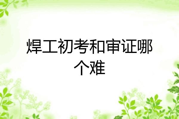 焊工初考和审证哪个难