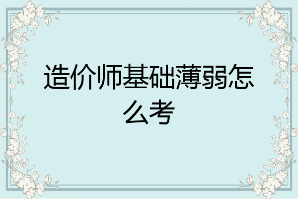 造价师基础薄弱怎么考