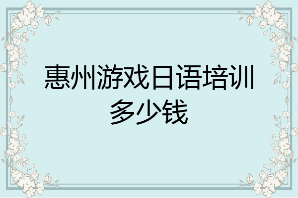 惠州游戏日语培训多少钱