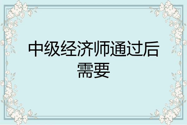 中级经济师通过后需要