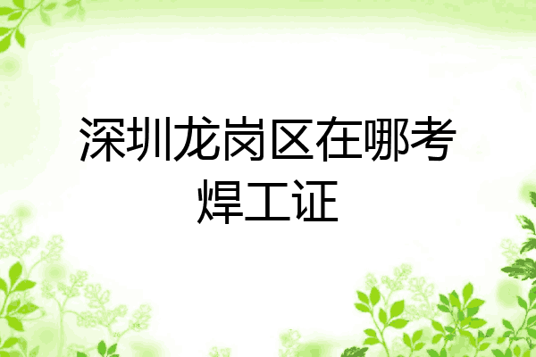 深圳龙岗区在哪考焊工证