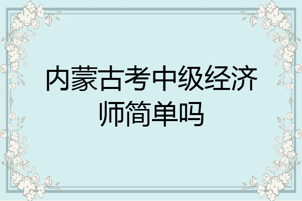 内蒙古考中级经济师简单吗