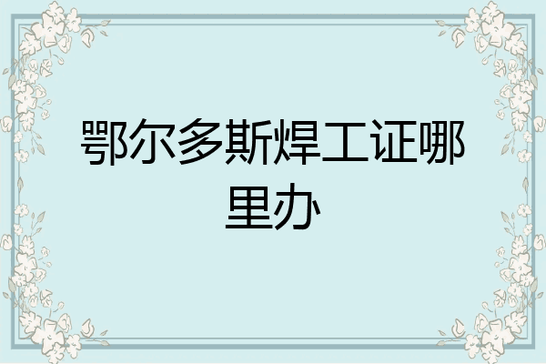 鄂尔多斯焊工证哪里办